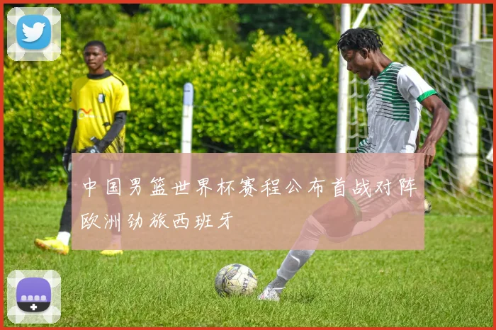 中国男篮世界杯赛程公布首战对阵欧洲劲旅西班牙