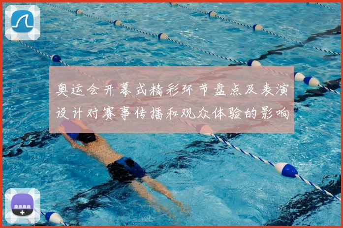 奥运会开幕式精彩环节盘点及表演设计对赛事传播和观众体验的影响