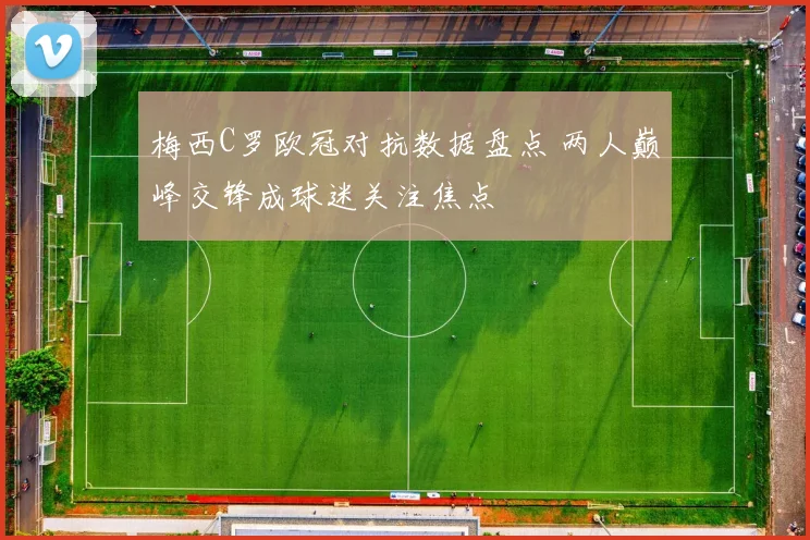 梅西C罗欧冠对抗数据盘点 两人巅峰交锋成球迷关注焦点