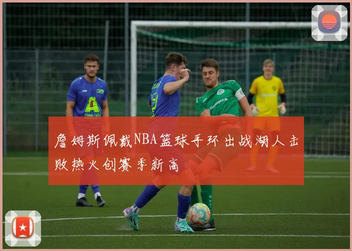 詹姆斯佩戴NBA篮球手环出战湖人击败热火创赛季新高