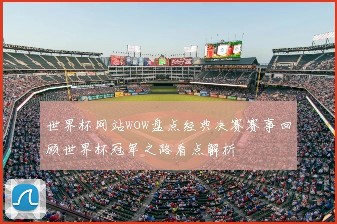 世界杯网站wow盘点经典决赛赛事回顾世界杯冠军之路看点解析