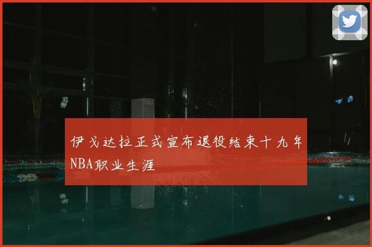 伊戈达拉正式宣布退役结束十九年NBA职业生涯