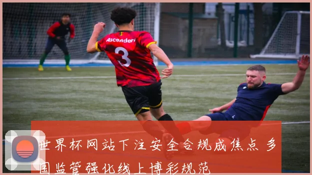 世界杯网站下注安全合规成焦点 多国监管强化线上博彩规范