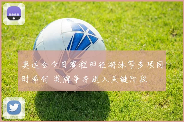 奥运会今日赛程田径游泳等多项同时举行 奖牌争夺进入关键阶段