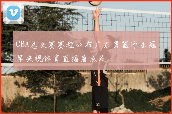 CBA总决赛赛程公布广东男篮冲击冠军央视体育直播看点足