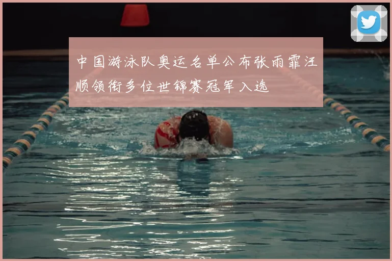 中国游泳队奥运名单公布张雨霏汪顺领衔多位世锦赛冠军入选