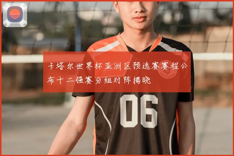卡塔尔世界杯亚洲区预选赛赛程公布十二强赛分组对阵揭晓