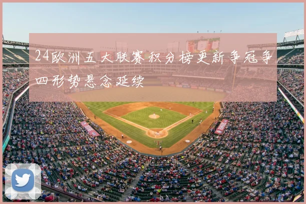 24欧洲五大联赛积分榜更新争冠争四形势悬念延续
