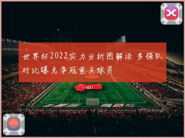 世界杯2022实力分析图解读 多强队对比曝光争冠重点球员