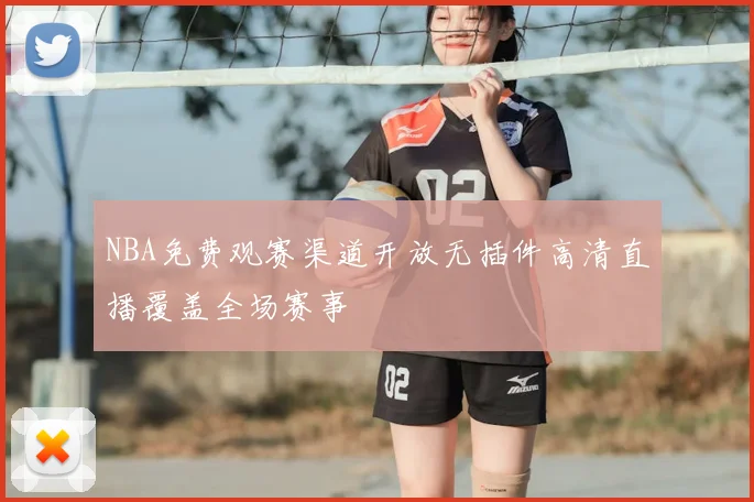 NBA免费观赛渠道开放无插件高清直播覆盖全场赛事