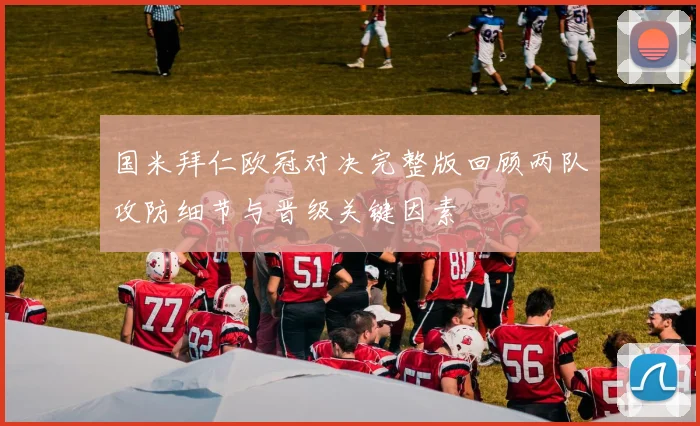 国米拜仁欧冠对决完整版回顾两队攻防细节与晋级关键因素