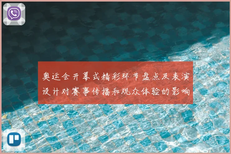 奥运会开幕式精彩环节盘点及表演设计对赛事传播和观众体验的影响