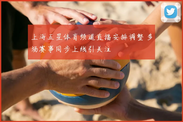 上海五星体育频道直播安排调整 多场赛事同步上线引关注