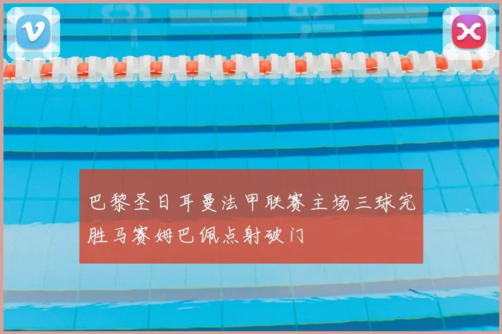 巴黎圣日耳曼法甲联赛主场三球完胜马赛姆巴佩点射破门