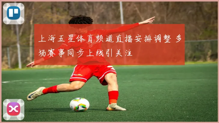 上海五星体育频道直播安排调整 多场赛事同步上线引关注