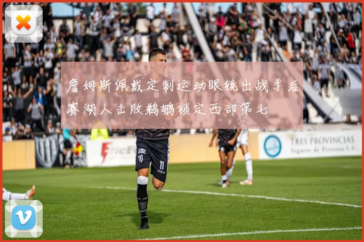 詹姆斯佩戴定制运动眼镜出战季后赛湖人击败鹈鹕锁定西部第七