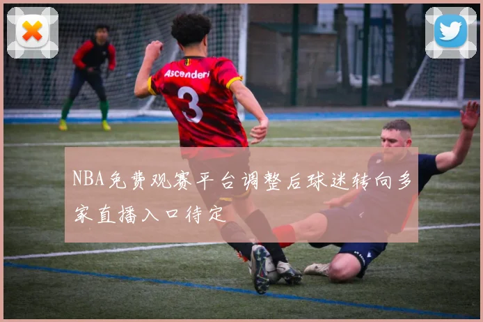 NBA免费观赛平台调整后球迷转向多家直播入口待定