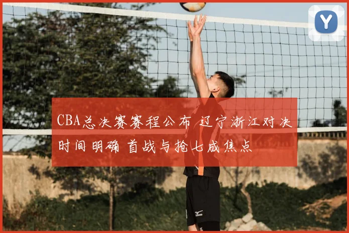 CBA总决赛赛程公布 辽宁浙江对决时间明确 首战与抢七成焦点