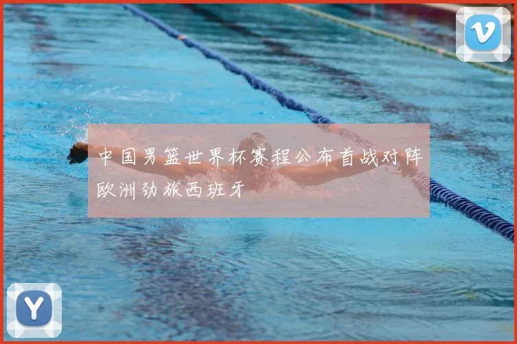 中国男篮世界杯赛程公布首战对阵欧洲劲旅西班牙