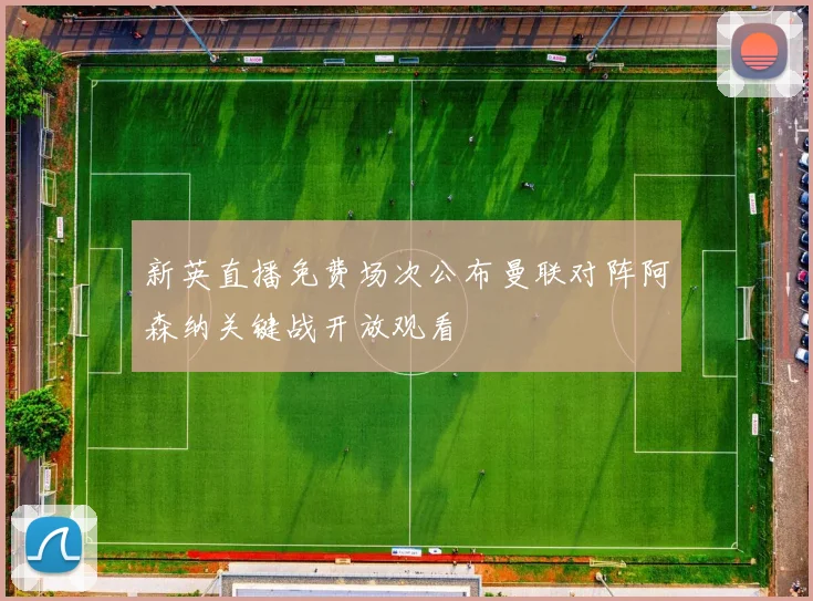 新英直播免费场次公布曼联对阵阿森纳关键战开放观看