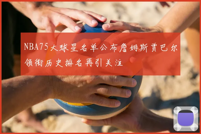 NBA75大球星名单公布詹姆斯贾巴尔领衔历史排名再引关注