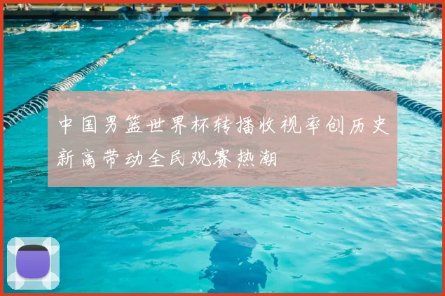 中国男篮世界杯转播收视率创历史新高带动全民观赛热潮