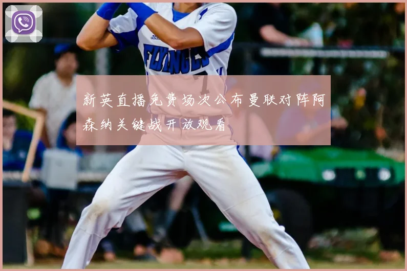 新英直播免费场次公布曼联对阵阿森纳关键战开放观看