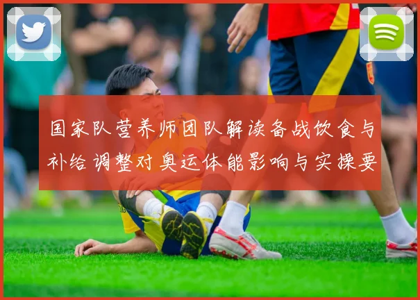 国家队营养师团队解读备战饮食与补给调整对奥运体能影响与实操要点