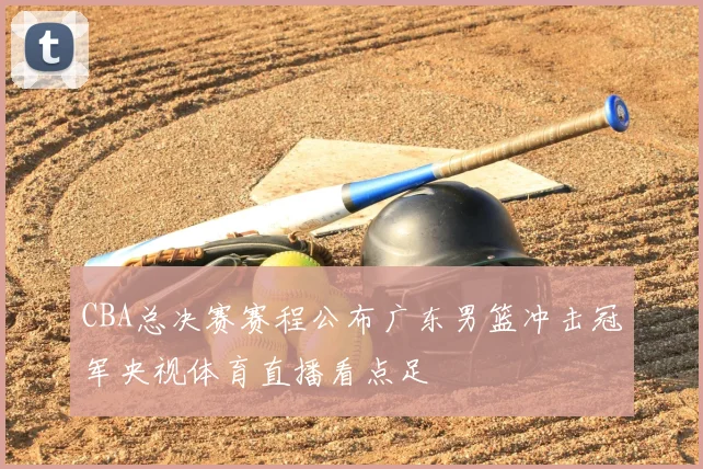 CBA总决赛赛程公布广东男篮冲击冠军央视体育直播看点足