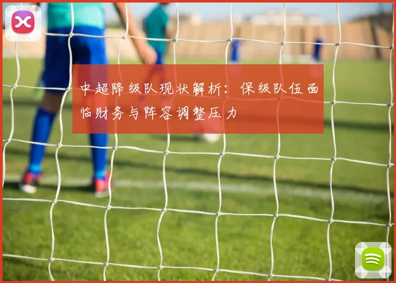 中超降级队现状解析：保级队伍面临财务与阵容调整压力