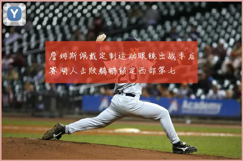 詹姆斯佩戴定制运动眼镜出战季后赛湖人击败鹈鹕锁定西部第七