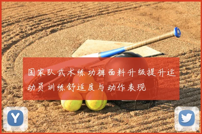 国家队武术练功裤面料升级提升运动员训练舒适度与动作表现