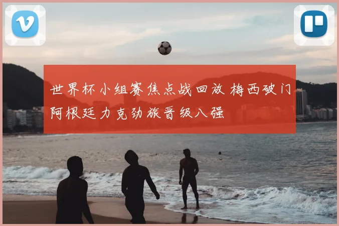 世界杯小组赛焦点战回放 梅西破门阿根廷力克劲旅晋级八强