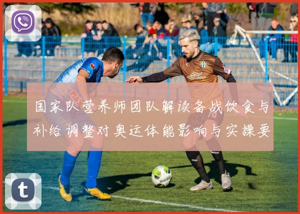 国家队营养师团队解读备战饮食与补给调整对奥运体能影响与实操要点