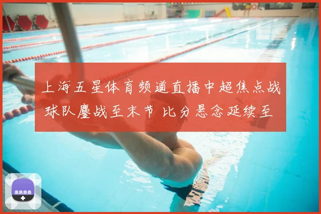 上海五星体育频道直播中超焦点战 球队鏖战至末节 比分悬念延续至收官