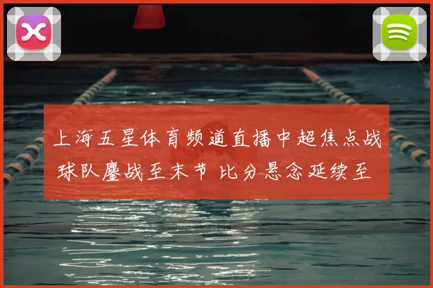 上海五星体育频道直播中超焦点战 球队鏖战至末节 比分悬念延续至收官