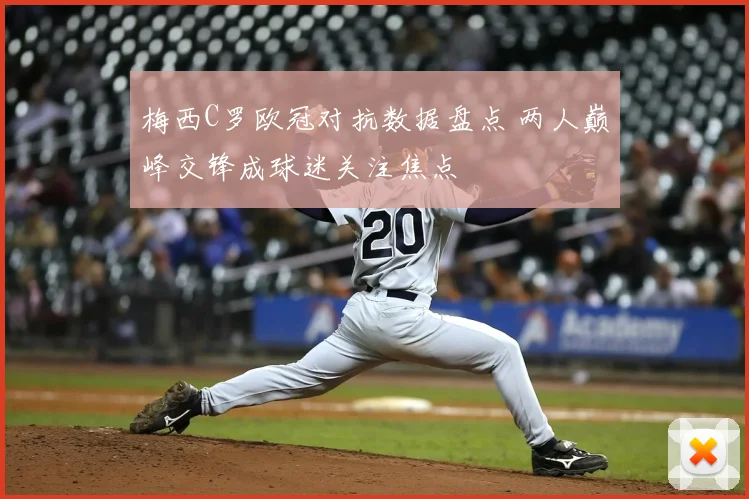 梅西C罗欧冠对抗数据盘点 两人巅峰交锋成球迷关注焦点