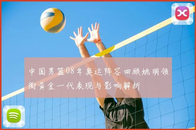 中国男篮08年奥运阵容回顾姚明领衔黄金一代表现与影响解析