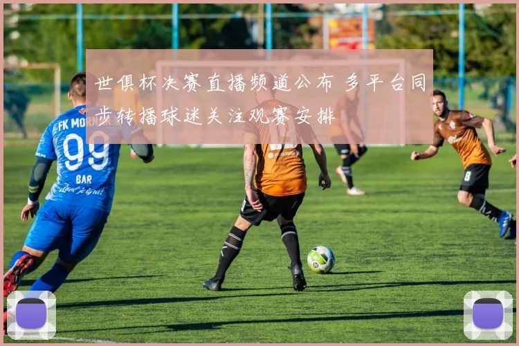 世俱杯决赛直播频道公布 多平台同步转播球迷关注观赛安排