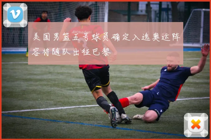 美国男篮五号球员确定入选奥运阵容将随队出征巴黎