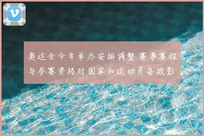 奥运会今年举办安排调整 赛事赛程与参赛资格对国家和运动员备战影响评估