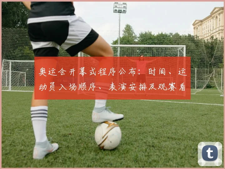 奥运会开幕式程序公布：时间、运动员入场顺序、表演安排及观赛看点