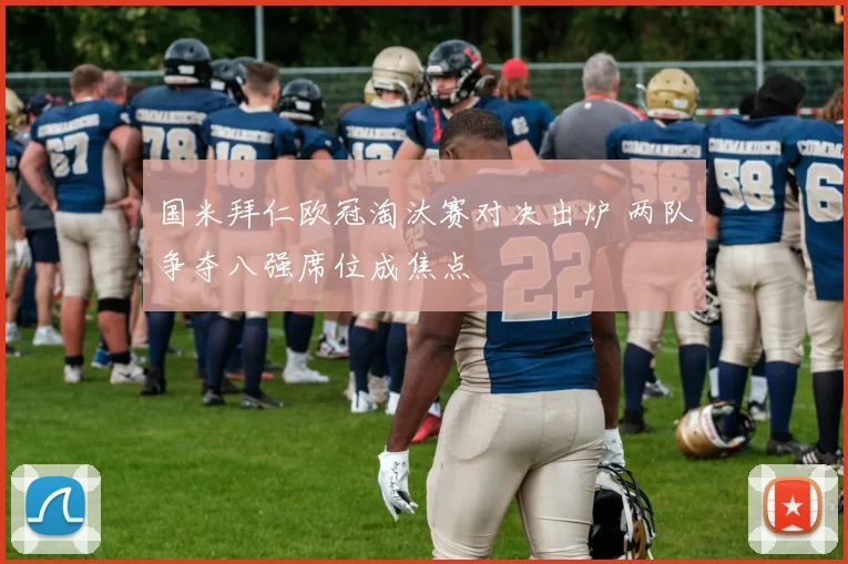 国米拜仁欧冠淘汰赛对决出炉 两队争夺八强席位成焦点