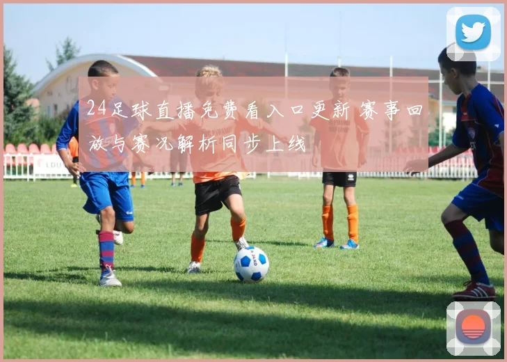 24足球直播免费看入口更新 赛事回放与赛况解析同步上线