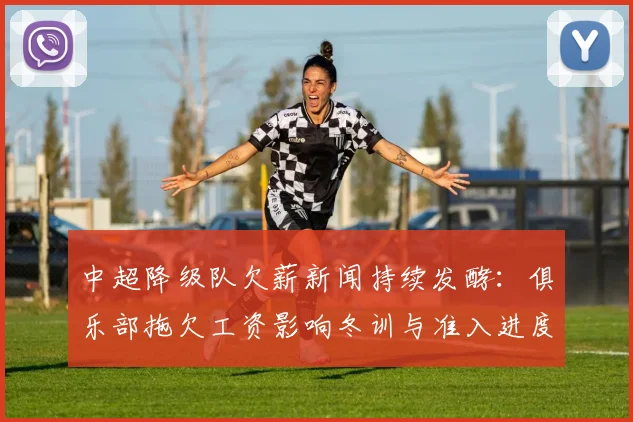 中超降级队欠薪新闻持续发酵：俱乐部拖欠工资影响冬训与准入进度