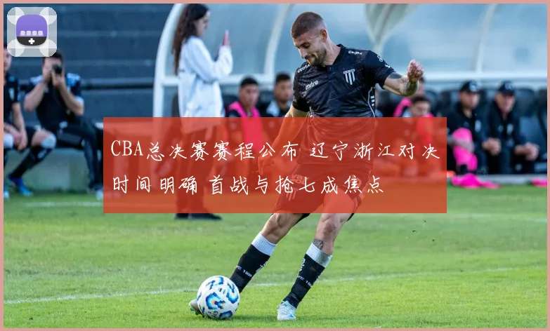 CBA总决赛赛程公布 辽宁浙江对决时间明确 首战与抢七成焦点