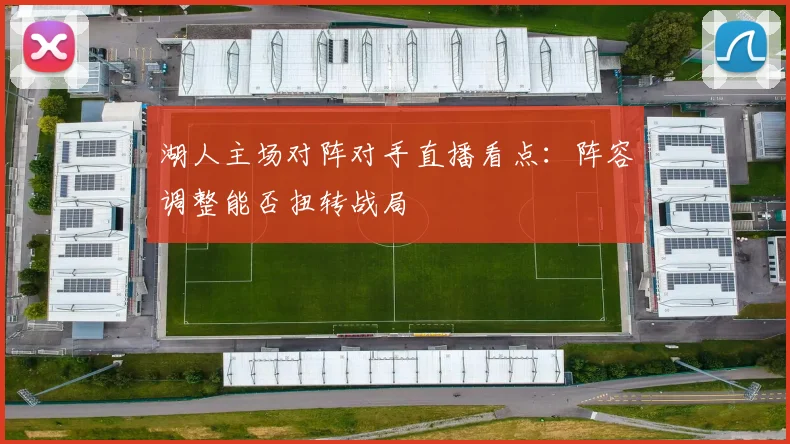 湖人主场对阵对手直播看点:阵容调整能否扭转战局