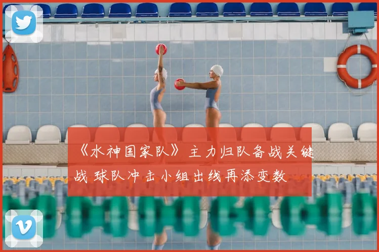 《水神国家队》主力归队备战关键战 球队冲击小组出线再添变数