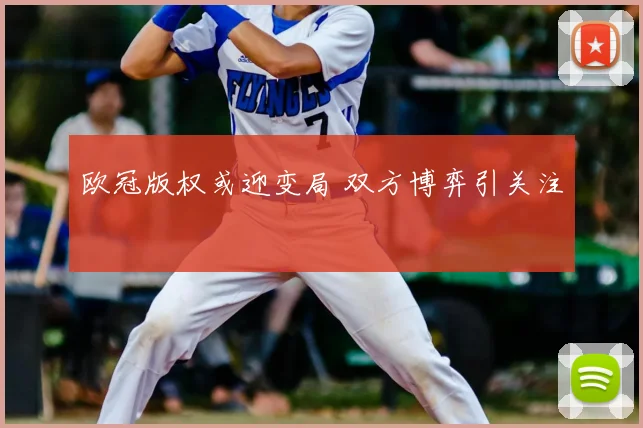 欧冠版权或迎变局 双方博弈引关注