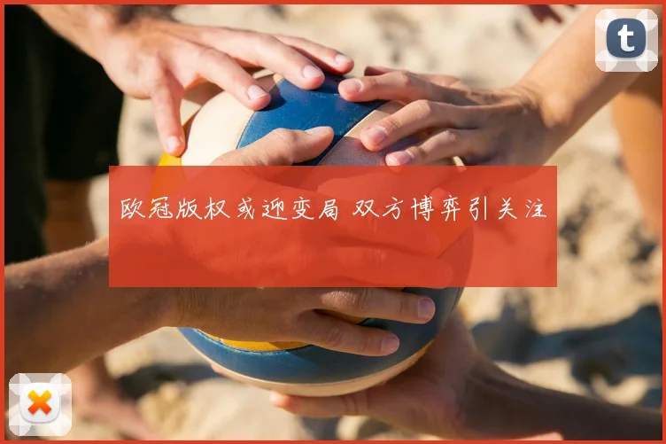欧冠版权或迎变局 双方博弈引关注